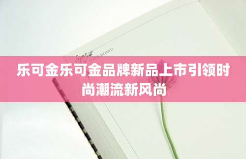 乐可金乐可金品牌新品上市引领时尚潮流新风尚