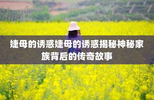 婕母的诱惑婕母的诱惑揭秘神秘家族背后的传奇故事