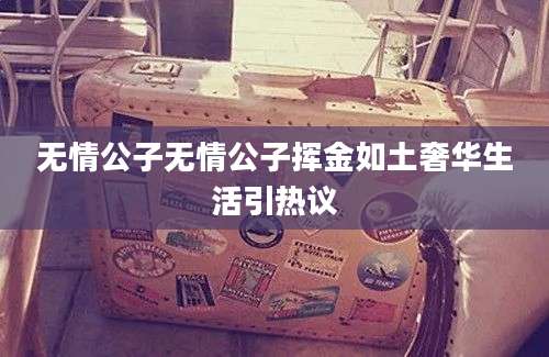 无情公子无情公子挥金如土奢华生活引热议