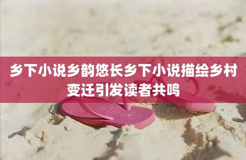 乡下小说乡韵悠长乡下小说描绘乡村变迁引发读者共鸣
