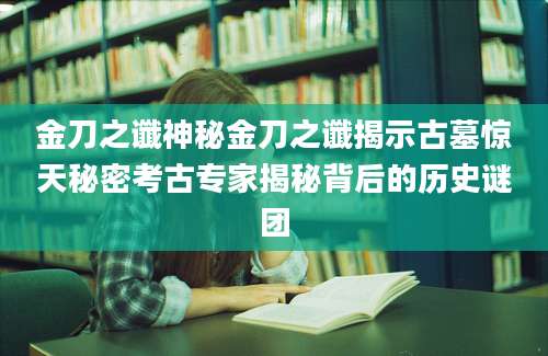 金刀之谶神秘金刀之谶揭示古墓惊天秘密考古专家揭秘背后的历史谜团