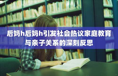 后妈h后妈h引发社会热议家庭教育与亲子关系的深刻反思