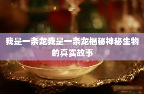我是一条龙我是一条龙揭秘神秘生物的真实故事