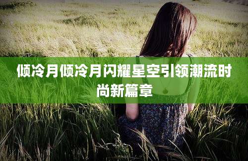 倾冷月倾冷月闪耀星空引领潮流时尚新篇章