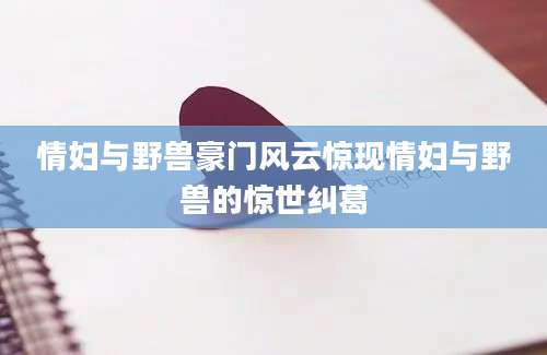 情妇与野兽豪门风云惊现情妇与野兽的惊世纠葛