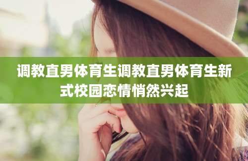 调教直男体育生调教直男体育生新式校园恋情悄然兴起