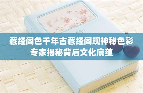 藏经阁色千年古藏经阁现神秘色彩专家揭秘背后文化底蕴