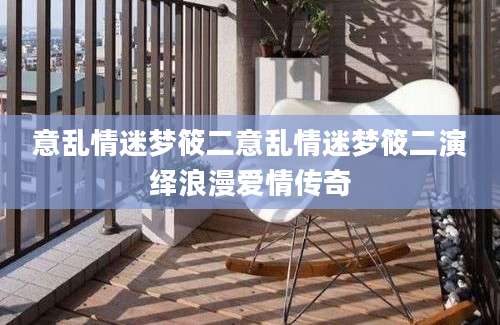 意乱情迷梦筱二意乱情迷梦筱二演绎浪漫爱情传奇