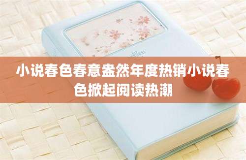 小说春色春意盎然年度热销小说春色掀起阅读热潮
