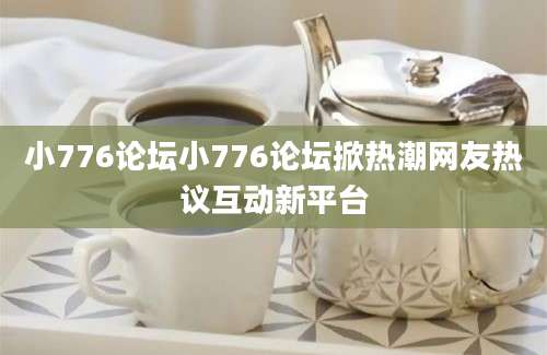 小776论坛小776论坛掀热潮网友热议互动新平台