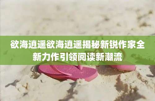 欲海逍遥欲海逍遥揭秘新锐作家全新力作引领阅读新潮流