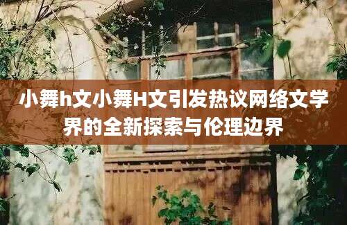 小舞h文小舞H文引发热议网络文学界的全新探索与伦理边界