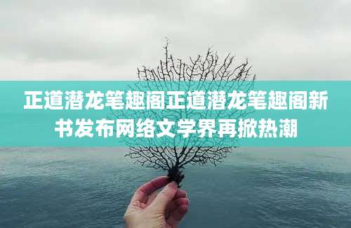 正道潜龙笔趣阁正道潜龙笔趣阁新书发布网络文学界再掀热潮