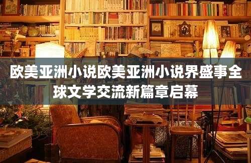 欧美亚洲小说欧美亚洲小说界盛事全球文学交流新篇章启幕