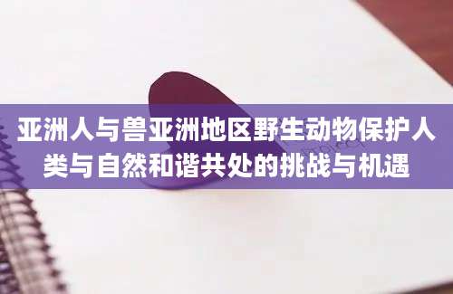 亚洲人与兽亚洲地区野生动物保护人类与自然和谐共处的挑战与机遇