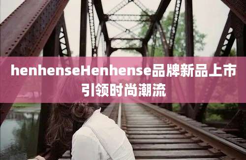 henhenseHenhense品牌新品上市引领时尚潮流