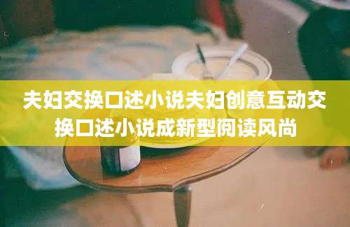 夫妇交换口述小说夫妇创意互动交换口述小说成新型阅读风尚