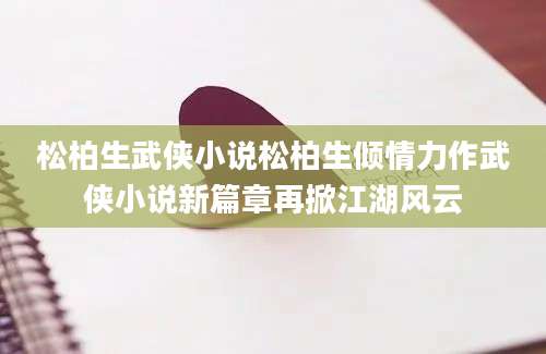 松柏生武侠小说松柏生倾情力作武侠小说新篇章再掀江湖风云