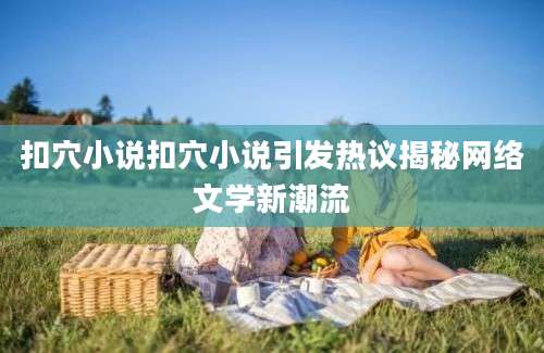 扣穴小说扣穴小说引发热议揭秘网络文学新潮流