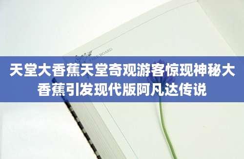 天堂大香蕉天堂奇观游客惊现神秘大香蕉引发现代版阿凡达传说