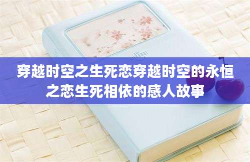 穿越时空之生死恋穿越时空的永恒之恋生死相依的感人故事