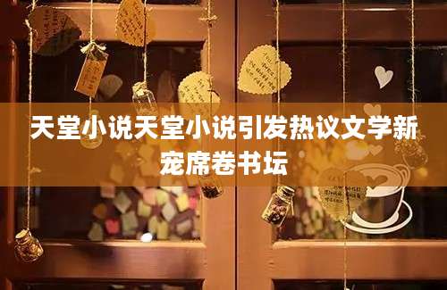 天堂小说天堂小说引发热议文学新宠席卷书坛