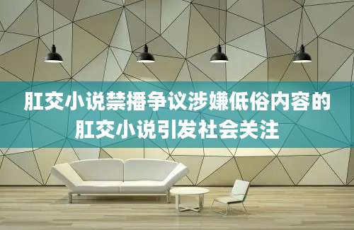 肛交小说禁播争议涉嫌低俗内容的肛交小说引发社会关注