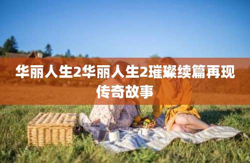 华丽人生2华丽人生2璀璨续篇再现传奇故事