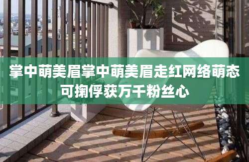 掌中萌美眉掌中萌美眉走红网络萌态可掬俘获万千粉丝心