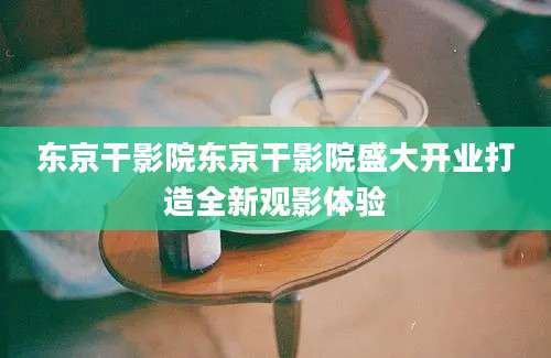 东京干影院东京干影院盛大开业打造全新观影体验