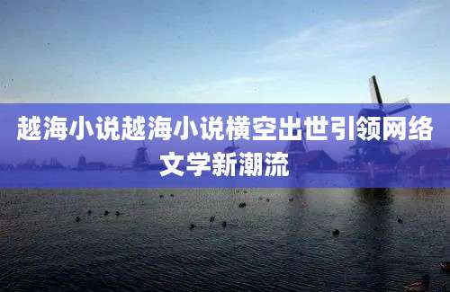 越海小说越海小说横空出世引领网络文学新潮流