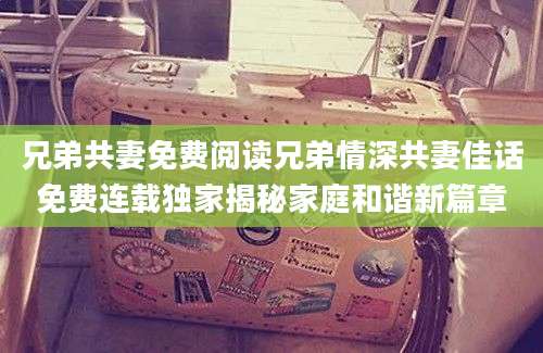 兄弟共妻免费阅读兄弟情深共妻佳话免费连载独家揭秘家庭和谐新篇章