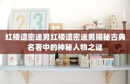 红楼遗密迷男红楼遗密迷男揭秘古典名著中的神秘人物之谜