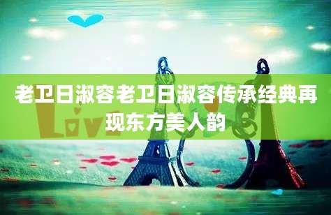 老卫日淑容老卫日淑容传承经典再现东方美人韵