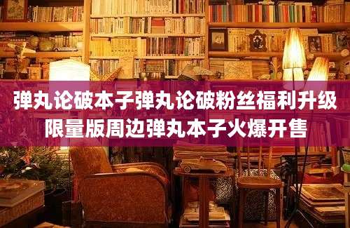 弹丸论破本子弹丸论破粉丝福利升级限量版周边弹丸本子火爆开售