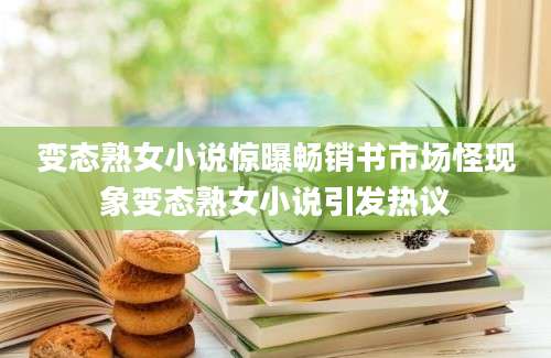 变态熟女小说惊曝畅销书市场怪现象变态熟女小说引发热议