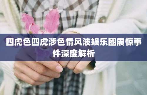 四虎色四虎涉色情风波娱乐圈震惊事件深度解析