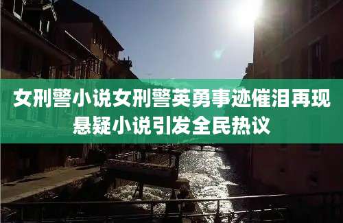 女刑警小说女刑警英勇事迹催泪再现悬疑小说引发全民热议