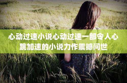 心动过速小说心动过速一部令人心跳加速的小说力作震撼问世
