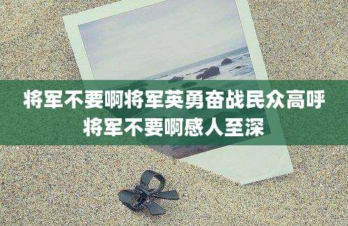 将军不要啊将军英勇奋战民众高呼将军不要啊感人至深
