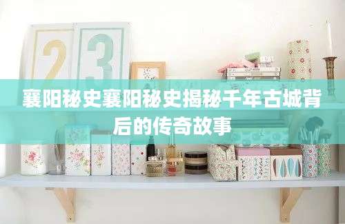 襄阳秘史襄阳秘史揭秘千年古城背后的传奇故事