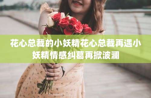 花心总裁的小妖精花心总裁再遇小妖精情感纠葛再掀波澜