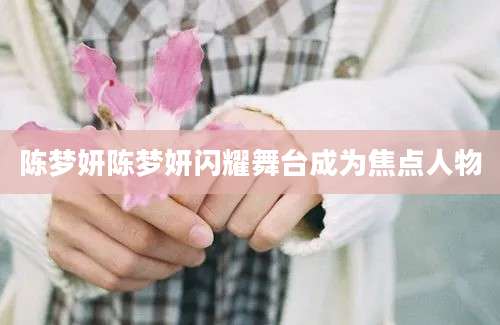陈梦妍陈梦妍闪耀舞台成为焦点人物