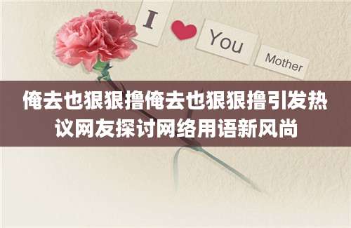 俺去也狠狠撸俺去也狠狠撸引发热议网友探讨网络用语新风尚