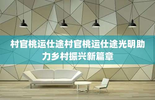 村官桃运仕途村官桃运仕途光明助力乡村振兴新篇章