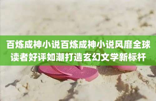 百炼成神小说百炼成神小说风靡全球读者好评如潮打造玄幻文学新标杆