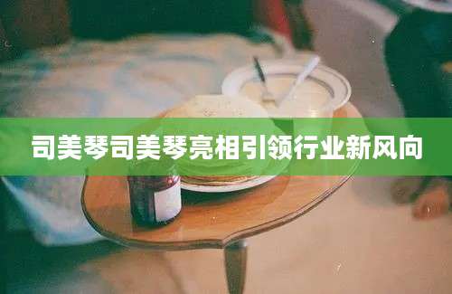 司美琴司美琴亮相引领行业新风向