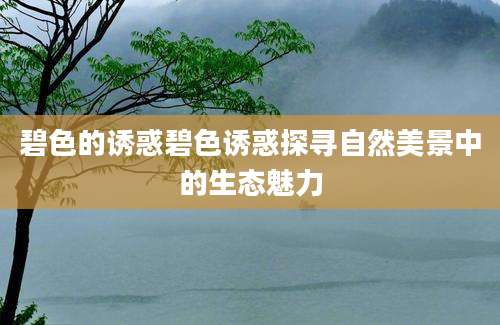 碧色的诱惑碧色诱惑探寻自然美景中的生态魅力