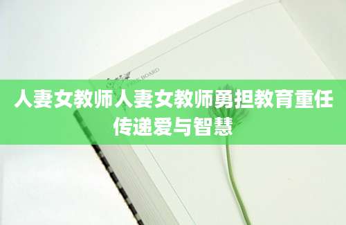 人妻女教师人妻女教师勇担教育重任传递爱与智慧