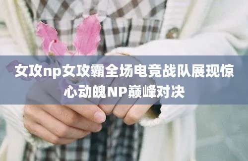 女攻np女攻霸全场电竞战队展现惊心动魄NP巅峰对决